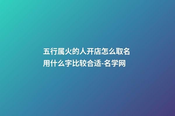 五行属火的人开店怎么取名 用什么字比较合适-名学网-第1张-店铺起名-玄机派